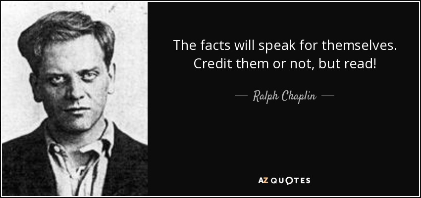 The facts will speak for themselves. Credit them or not, but read! - Ralph Chaplin