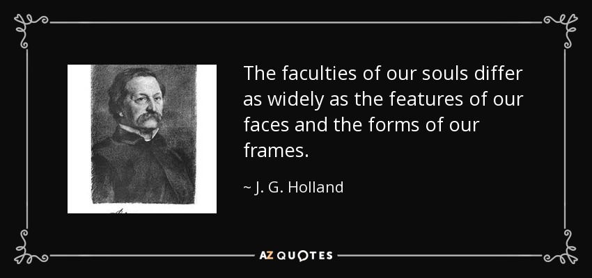 The faculties of our souls differ as widely as the features of our faces and the forms of our frames. - J. G. Holland