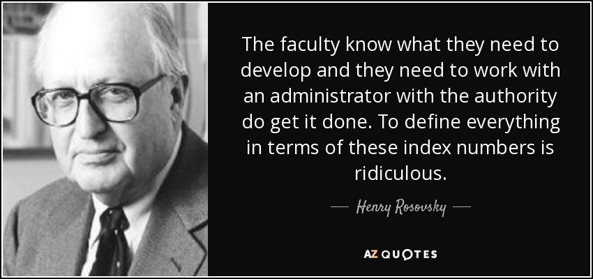 The faculty know what they need to develop and they need to work with an administrator with the authority do get it done. To define everything in terms of these index numbers is ridiculous. - Henry Rosovsky
