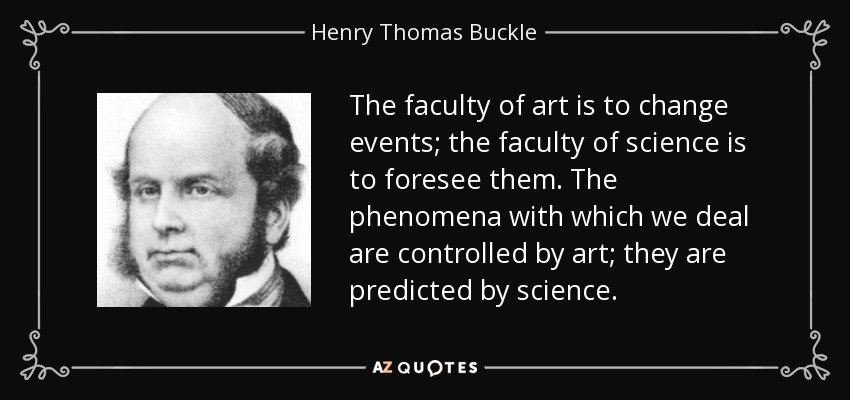 The faculty of art is to change events; the faculty of science is to foresee them. The phenomena with which we deal are controlled by art; they are predicted by science. - Henry Thomas Buckle