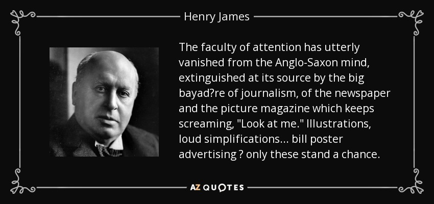 The faculty of attention has utterly vanished from the Anglo-Saxon mind, extinguished at its source by the big bayad?re of journalism, of the newspaper and the picture magazine which keeps screaming, 