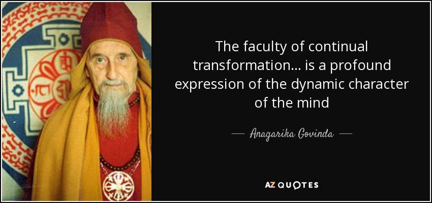 The faculty of continual transformation... is a profound expression of the dynamic character of the mind - Anagarika Govinda