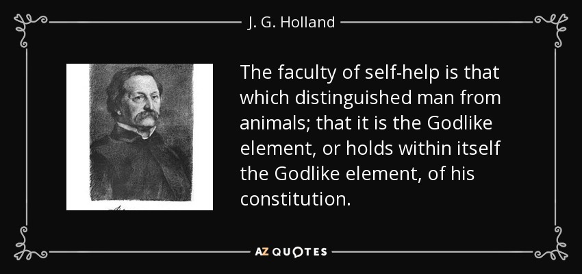 The faculty of self-help is that which distinguished man from animals; that it is the Godlike element, or holds within itself the Godlike element, of his constitution. - J. G. Holland