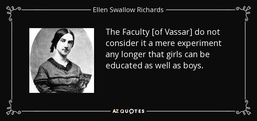 The Faculty [of Vassar] do not consider it a mere experiment any longer that girls can be educated as well as boys. - Ellen Swallow Richards