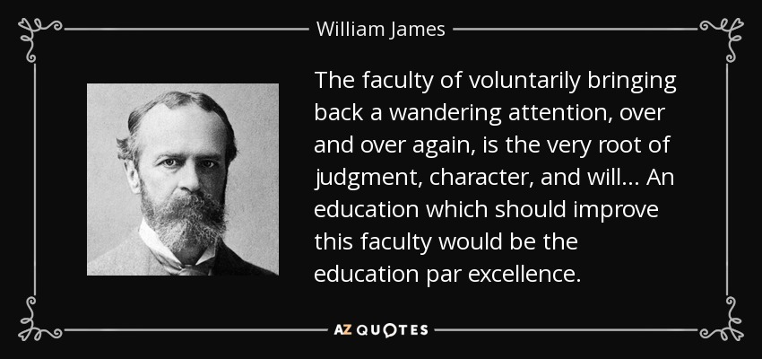The faculty of voluntarily bringing back a wandering attention, over and over again, is the very root of judgment, character, and will... An education which should improve this faculty would be the education par excellence. - William James