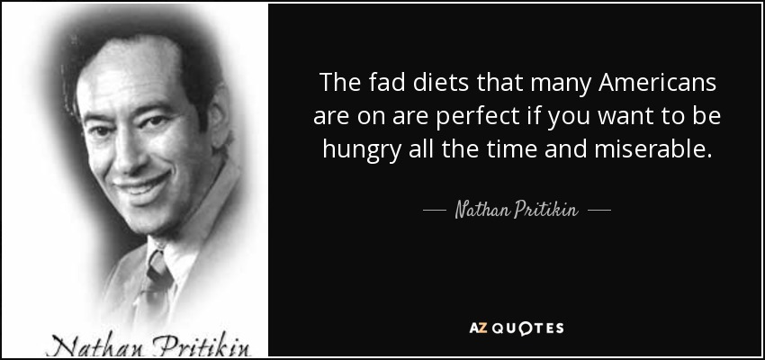 The fad diets that many Americans are on are perfect if you want to be hungry all the time and miserable. - Nathan Pritikin