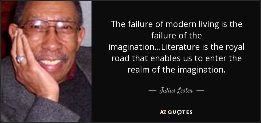 The failure of modern living is the failure of the imagination...Literature is the royal road that enables us to enter the realm of the imagination. - Julius Lester