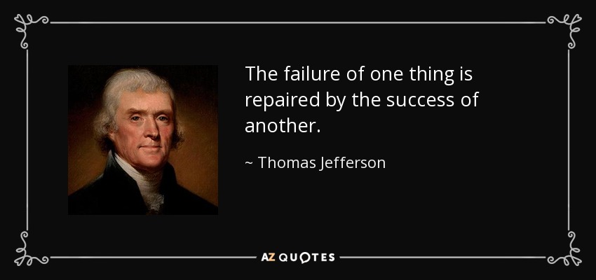 The failure of one thing is repaired by the success of another. - Thomas Jefferson