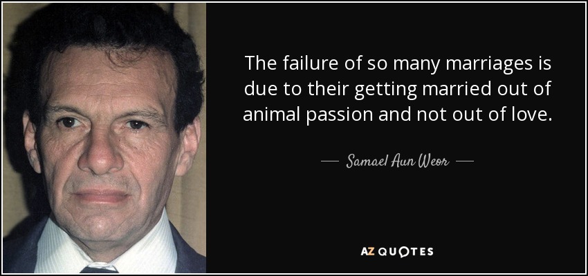 The failure of so many marriages is due to their getting married out of animal passion and not out of love. - Samael Aun Weor