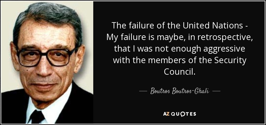 The failure of the United Nations - My failure is maybe, in retrospective, that I was not enough aggressive with the members of the Security Council. - Boutros Boutros-Ghali