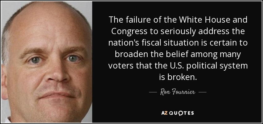 The failure of the White House and Congress to seriously address the nation's fiscal situation is certain to broaden the belief among many voters that the U.S. political system is broken. - Ron Fournier