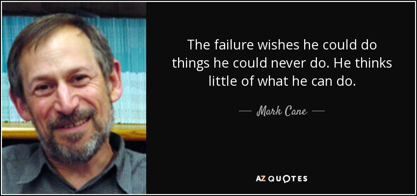 The failure wishes he could do things he could never do. He thinks little of what he can do. - Mark Cane