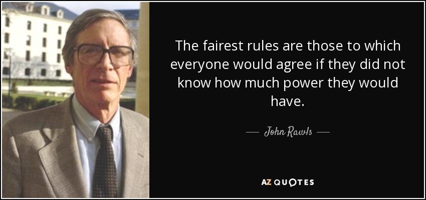 The fairest rules are those to which everyone would agree if they did not know how much power they would have. - John Rawls