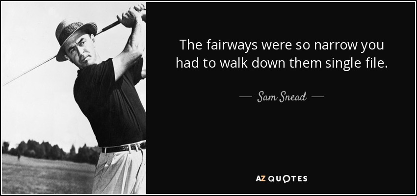 The fairways were so narrow you had to walk down them single file. - Sam Snead