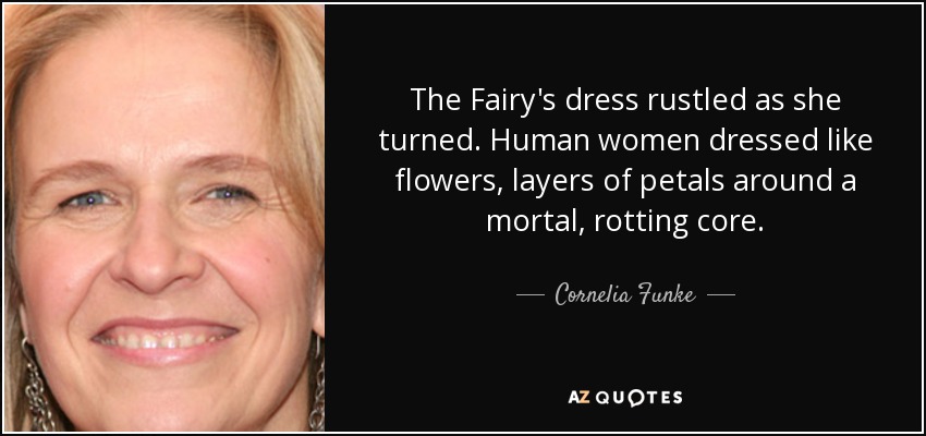 The Fairy's dress rustled as she turned. Human women dressed like flowers, layers of petals around a mortal, rotting core. - Cornelia Funke