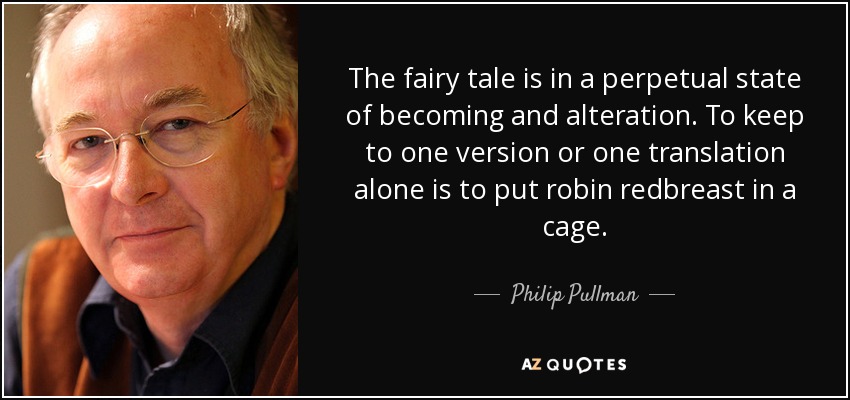The fairy tale is in a perpetual state of becoming and alteration. To keep to one version or one translation alone is to put robin redbreast in a cage. - Philip Pullman