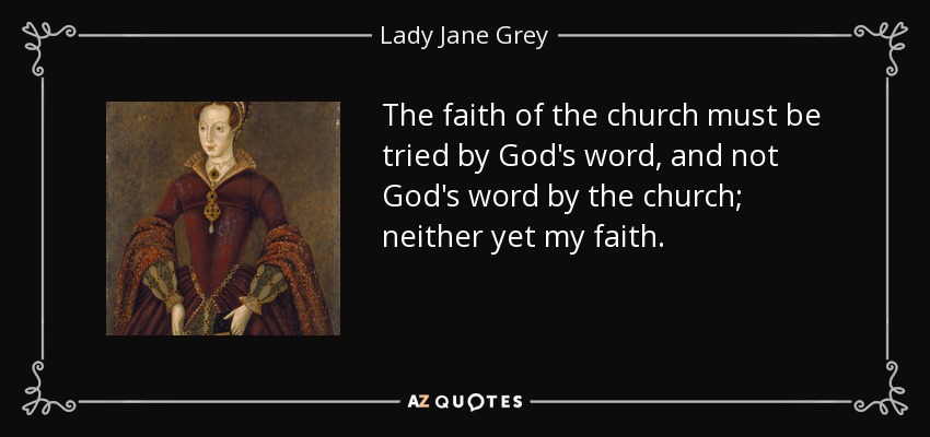 The faith of the church must be tried by God's word, and not God's word by the church; neither yet my faith. - Lady Jane Grey