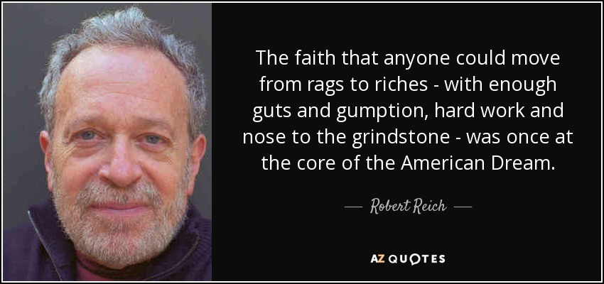 The faith that anyone could move from rags to riches - with enough guts and gumption, hard work and nose to the grindstone - was once at the core of the American Dream. - Robert Reich