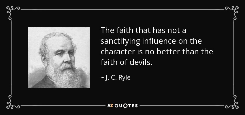 The faith that has not a sanctifying influence on the character is no better than the faith of devils. - J. C. Ryle
