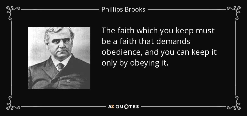 The faith which you keep must be a faith that demands obedience, and you can keep it only by obeying it. - Phillips Brooks
