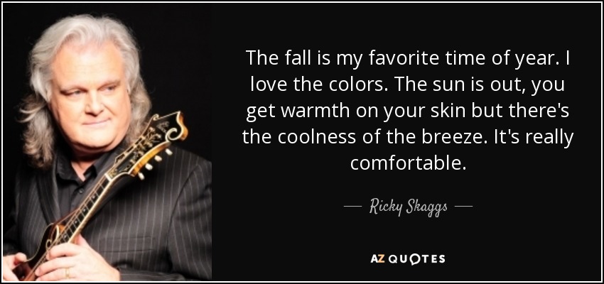 The fall is my favorite time of year. I love the colors. The sun is out, you get warmth on your skin but there's the coolness of the breeze. It's really comfortable. - Ricky Skaggs