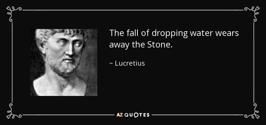 The fall of dropping water wears away the Stone. - Lucretius