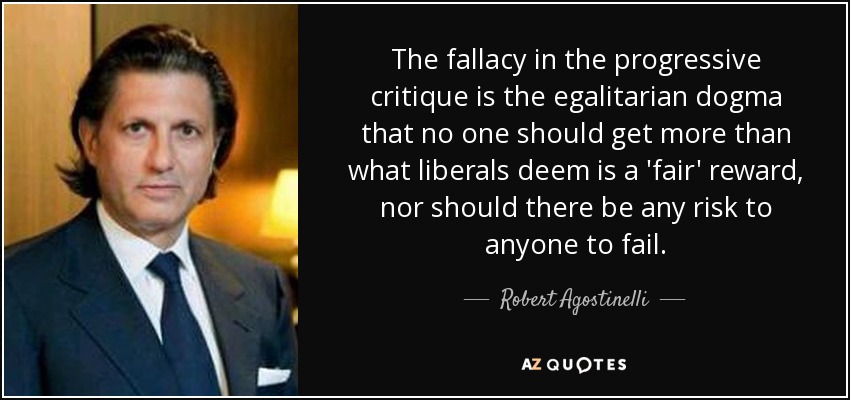 The fallacy in the progressive critique is the egalitarian dogma that no one should get more than what liberals deem is a 'fair' reward, nor should there be any risk to anyone to fail. - Robert Agostinelli