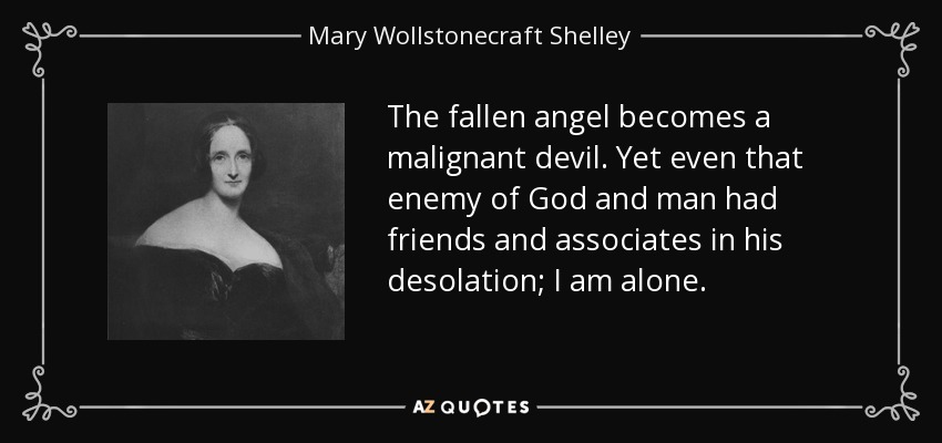 The fallen angel becomes a malignant devil. Yet even that enemy of God and man had friends and associates in his desolation; I am alone. - Mary Wollstonecraft Shelley