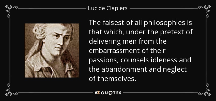 The falsest of all philosophies is that which, under the pretext of delivering men from the embarrassment of their passions, counsels idleness and the abandonment and neglect of themselves. - Luc de Clapiers