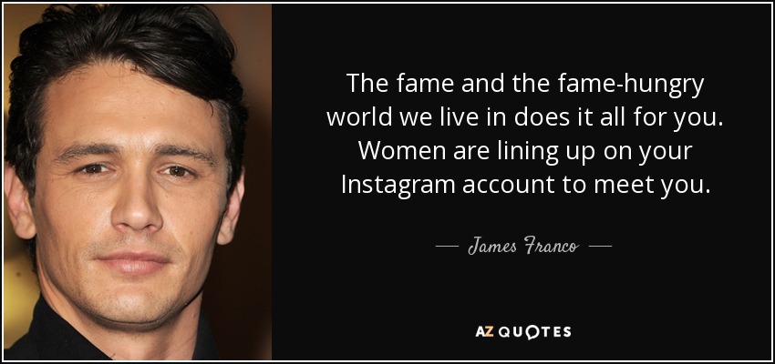 The fame and the fame-hungry world we live in does it all for you. Women are lining up on your Instagram account to meet you. - James Franco