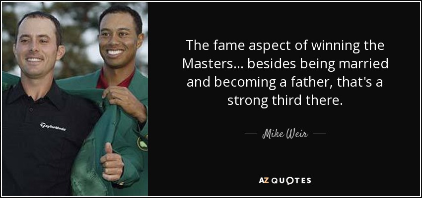 The fame aspect of winning the Masters... besides being married and becoming a father, that's a strong third there. - Mike Weir