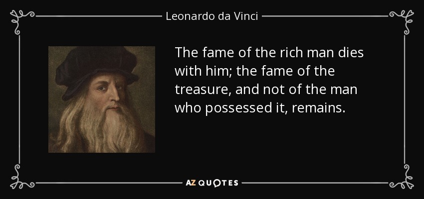 The fame of the rich man dies with him; the fame of the treasure, and not of the man who possessed it, remains. - Leonardo da Vinci