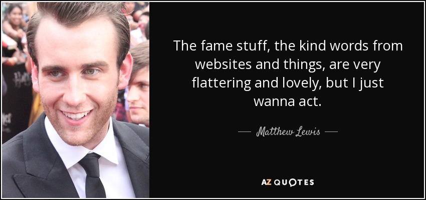 The fame stuff, the kind words from websites and things, are very flattering and lovely, but I just wanna act. - Matthew Lewis