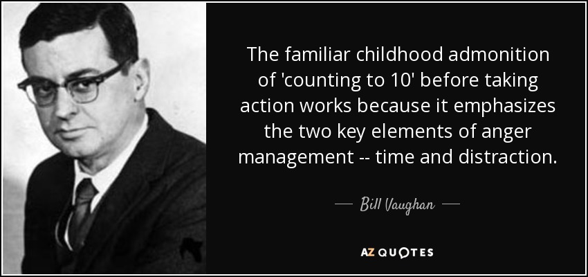 The familiar childhood admonition of 'counting to 10' before taking action works because it emphasizes the two key elements of anger management -- time and distraction. - Bill Vaughan
