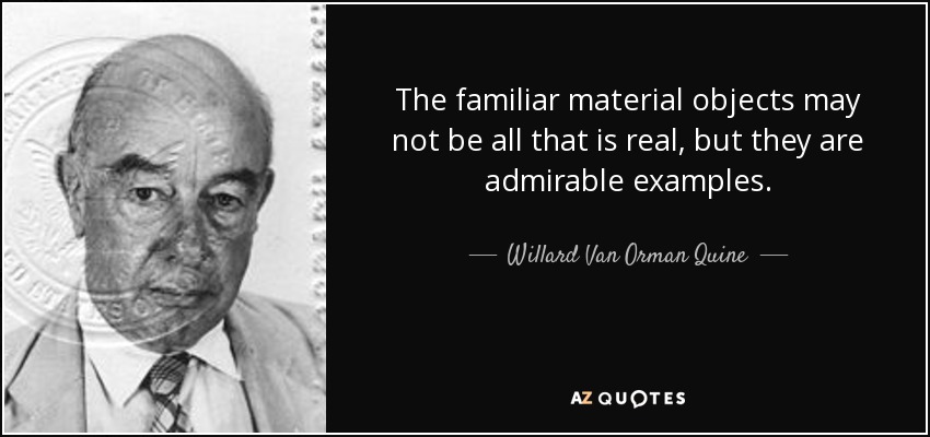 The familiar material objects may not be all that is real, but they are admirable examples. - Willard Van Orman Quine