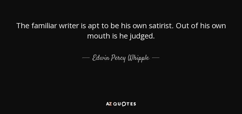 The familiar writer is apt to be his own satirist. Out of his own mouth is he judged. - Edwin Percy Whipple
