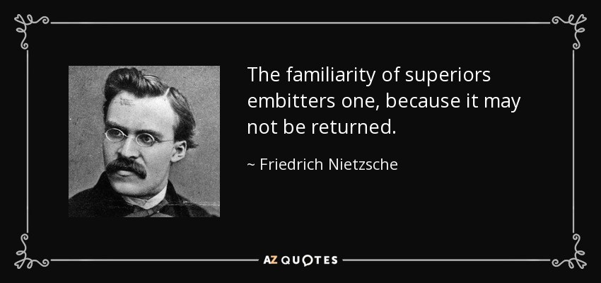 The familiarity of superiors embitters one, because it may not be returned. - Friedrich Nietzsche