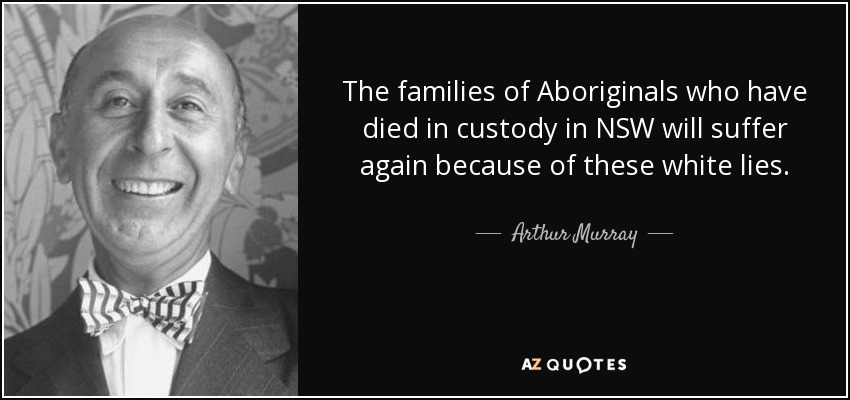 The families of Aboriginals who have died in custody in NSW will suffer again because of these white lies. - Arthur Murray