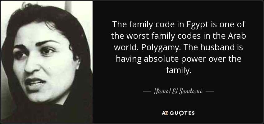 The family code in Egypt is one of the worst family codes in the Arab world. Polygamy. The husband is having absolute power over the family. - Nawal El Saadawi