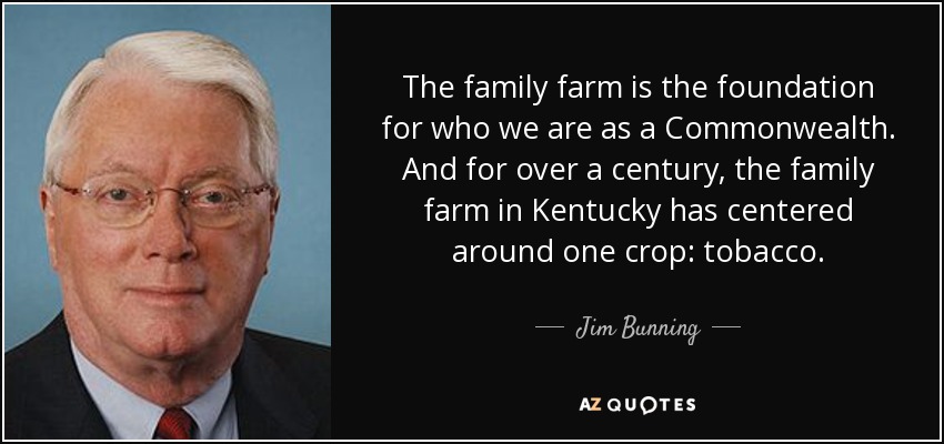 The family farm is the foundation for who we are as a Commonwealth. And for over a century, the family farm in Kentucky has centered around one crop: tobacco. - Jim Bunning