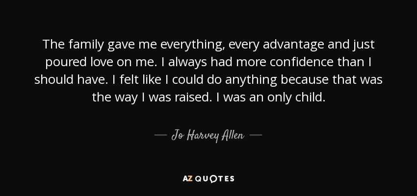 The family gave me everything, every advantage and just poured love on me. I always had more confidence than I should have. I felt like I could do anything because that was the way I was raised. I was an only child. - Jo Harvey Allen