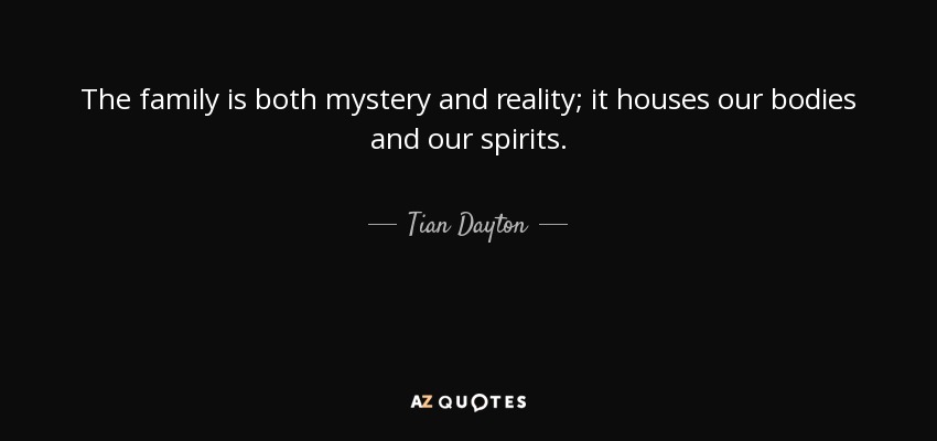 The family is both mystery and reality; it houses our bodies and our spirits. - Tian Dayton