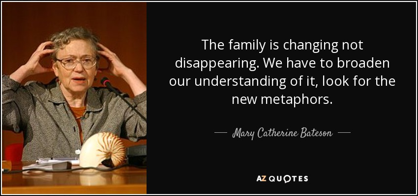 The family is changing not disappearing. We have to broaden our understanding of it, look for the new metaphors. - Mary Catherine Bateson