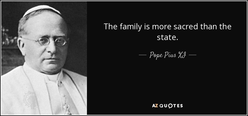 The family is more sacred than the state. - Pope Pius XI