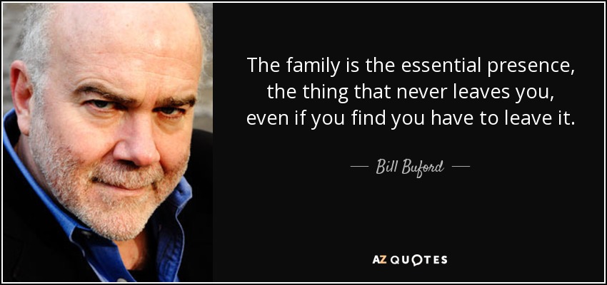 The family is the essential presence, the thing that never leaves you, even if you find you have to leave it. - Bill Buford