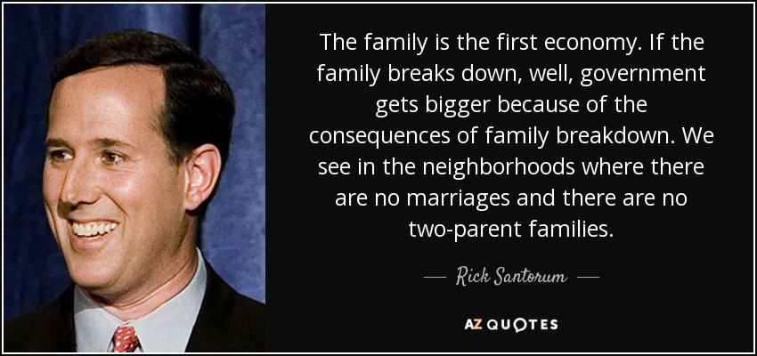 The family is the first economy. If the family breaks down, well, government gets bigger because of the consequences of family breakdown. We see in the neighborhoods where there are no marriages and there are no two-parent families. - Rick Santorum