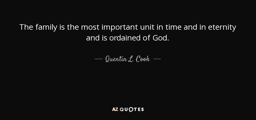 The family is the most important unit in time and in eternity and is ordained of God. - Quentin L. Cook
