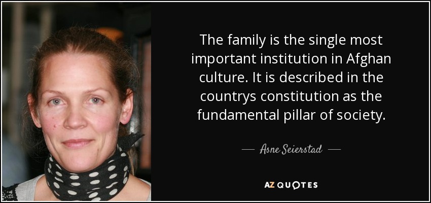The family is the single most important institution in Afghan culture. It is described in the countrys constitution as the fundamental pillar of society. - Asne Seierstad