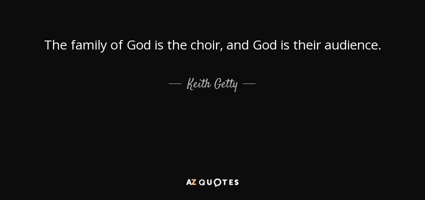 The family of God is the choir, and God is their audience. - Keith Getty