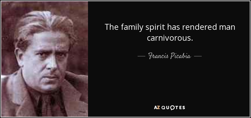 The family spirit has rendered man carnivorous. - Francis Picabia